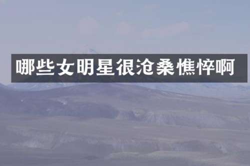 哪些女明星很沧桑憔悴啊