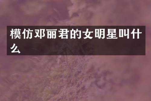 模仿邓丽君的女明星叫什么