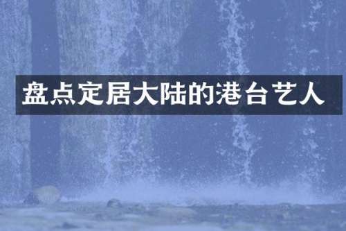 盘点定居大陆的港台艺人