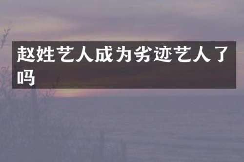 赵姓艺人成为劣迹艺人了吗