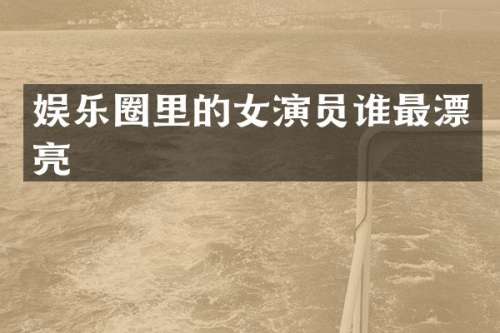 娱乐圈里的女演员谁最漂亮