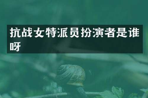 抗战女特派员扮演者是谁呀