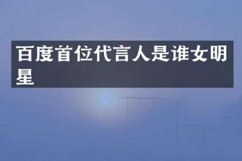 百度首位代言人是谁女明星