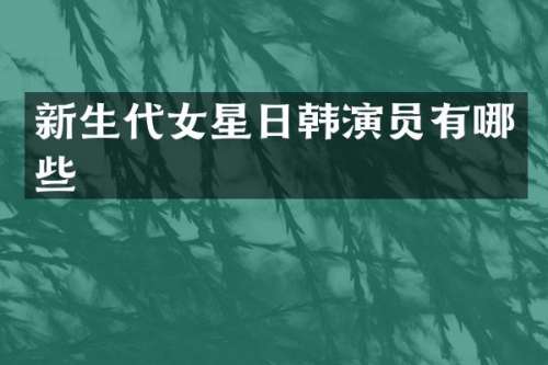 新生代女星日韩演员有哪些