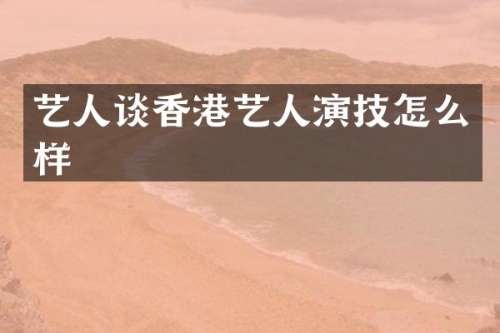 艺人谈香港艺人演技怎么样