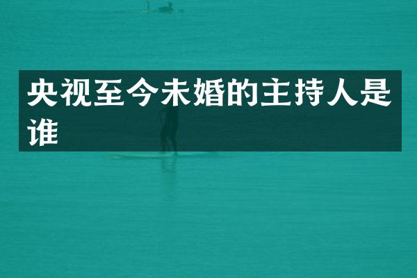 央视至今未婚的主持人是谁