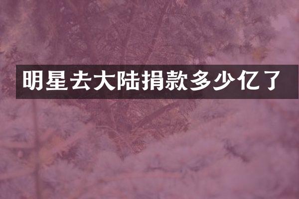 明星去大陆捐款多少亿了