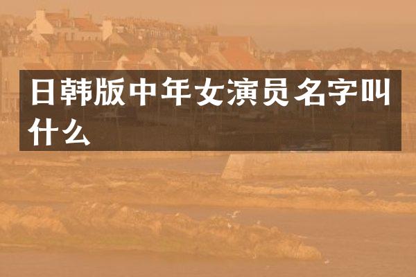 日韩版中年女演员名字叫什么