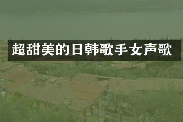 超甜美的日韩歌手女声歌