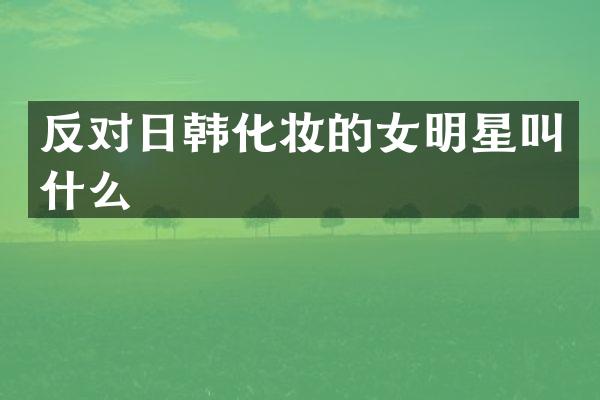 反对日韩化妆的女明星叫什么