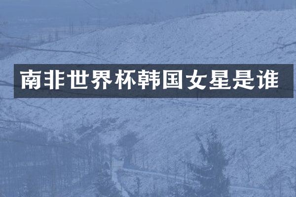 南非世界杯韩国女星是谁