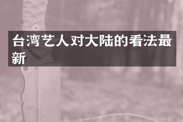 台湾艺人对大陆的看法最新