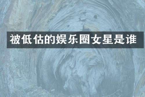 被低估的娱乐圈女星是谁