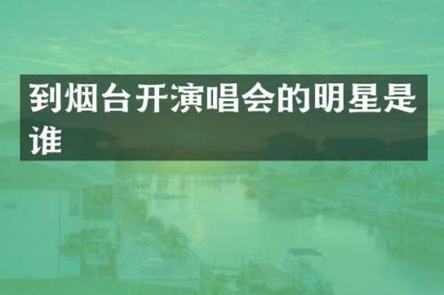 到烟台开演唱会的明星是谁