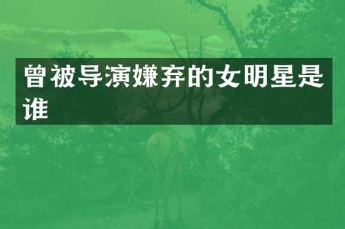 曾被导演嫌弃的女明星是谁