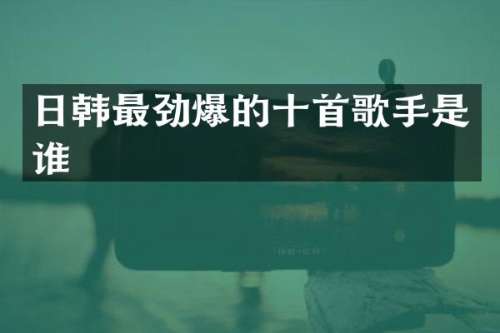 日韩最劲爆的十首歌手是谁