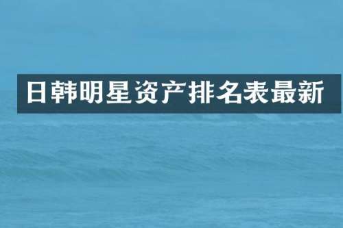 日韩明星资产排名表最新