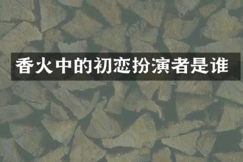 香火中的初恋扮演者是谁