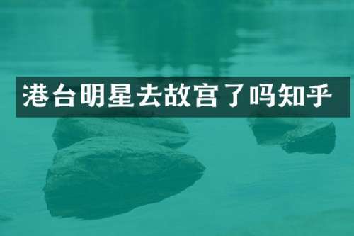 港台明星去故宫了吗知乎