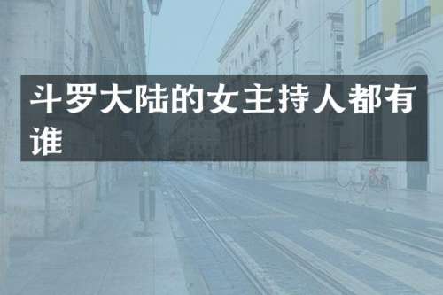 斗罗大陆的女主持人都有谁
