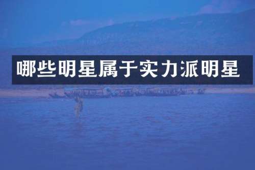 哪些明星属于实力派明星