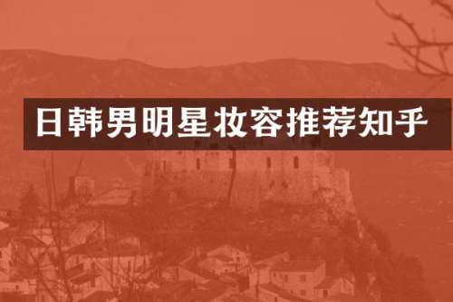 日韩男明星妆容推荐知乎