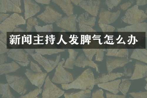 新闻主持人发脾气怎么办