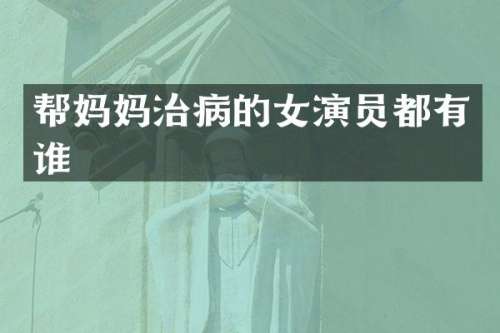 帮妈妈治病的女演员都有谁