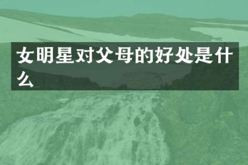 女明星对父母的好处是什么