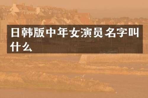 日韩版中年女演员名字叫什么