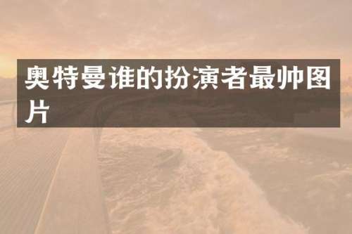 奥特曼谁的扮演者最帅图片