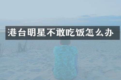 港台明星不敢吃饭怎么办