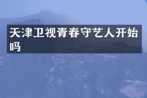天津卫视青春守艺人开始吗