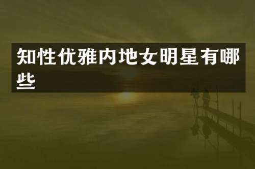 知性优雅内地女明星有哪些