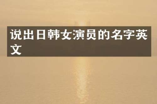 说出日韩女演员的名字英文