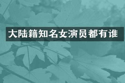 大陆籍知名女演员都有谁