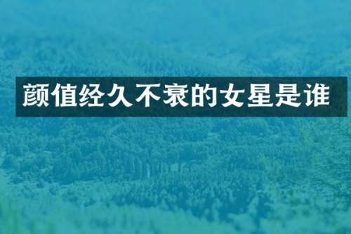 颜值经久不衰的女星是谁