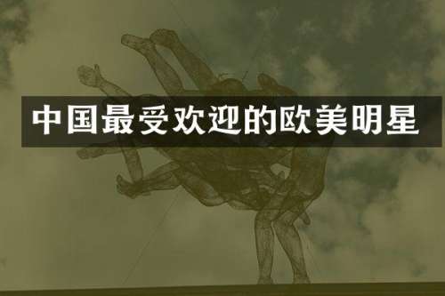 中国最受欢迎的欧美明星