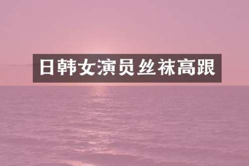 日韩女演员丝袜高跟