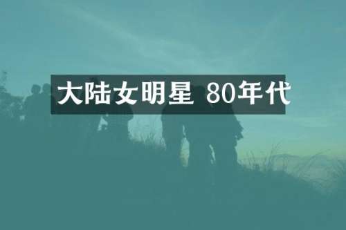 大陆女明星 80年代