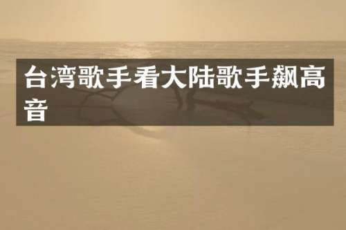 台湾歌手看大陆歌手飙高音