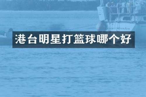 港台明星打篮球哪个好