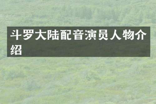 斗罗大陆配音演员人物介绍
