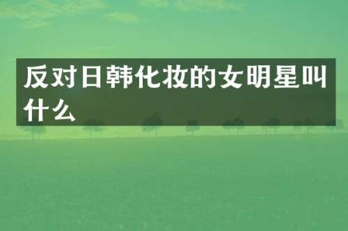 反对日韩化妆的女明星叫什么