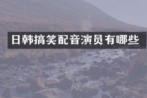 日韩搞笑配音演员有哪些