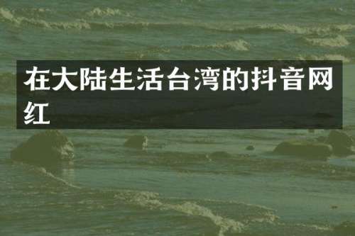 在大陆生活台湾的抖音网红