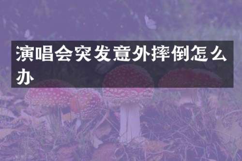 演唱会突发意外摔倒怎么办