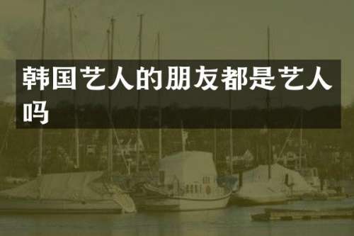 韩国艺人的朋友都是艺人吗