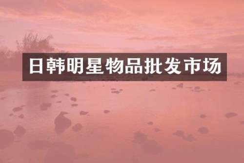 日韩明星物品批发市场