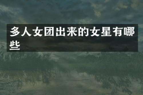 多人女团出来的女星有哪些